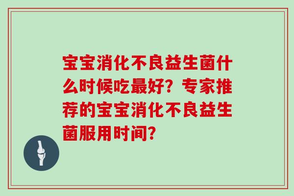 宝宝益生菌什么时候吃好?专家推荐的宝宝益生菌服用时间? 宝宝益生菌什么时候吃好?专家推荐的宝宝益生菌服用时间?