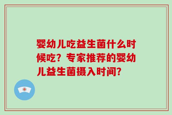 婴幼儿吃益生菌什么时候吃？专家推荐的婴幼儿益生菌摄入时间？