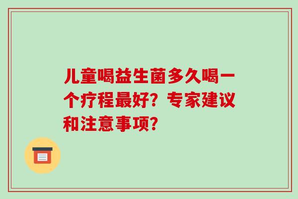 儿童喝益生菌多久喝一个疗程最好？专家建议和注意事项？