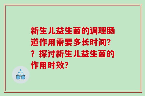 新生儿益生菌的调理肠道作用需要多长时间？？探讨新生儿益生菌的作用时效？