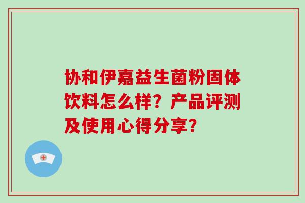 协和伊嘉益生菌粉固体饮料怎么样？产品评测及使用心得分享？