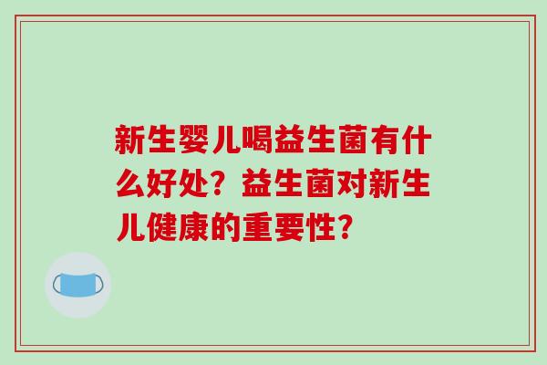 新生婴儿喝益生菌有什么好处?益生菌对新生儿健康的重要性? 新生婴儿喝益生菌有什么好处?益生菌对新生儿健康的重要性?