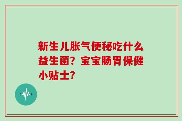新生儿胀气便秘吃什么益生菌？宝宝肠胃保健小贴士？