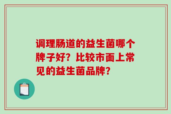 调理肠道的益生菌哪个牌子好?比较市面上常见的益生菌品牌? 调理肠道的益生菌哪个牌子好?比较市面上常见的益生菌品牌?