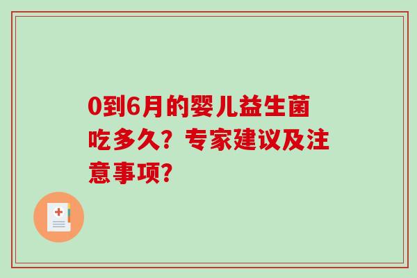 0到6月的婴儿益生菌吃多久?专家建议及注意事项? 0到6月的婴儿益生菌吃多久?专家建议及注意事项?