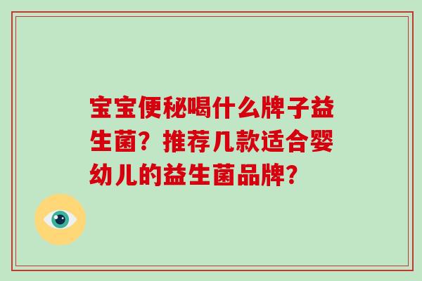 宝宝喝什么牌子益生菌？推荐几款适合婴幼儿的益生菌品牌？