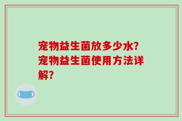 宠物益生菌放多少水？宠物益生菌使用方法详解？