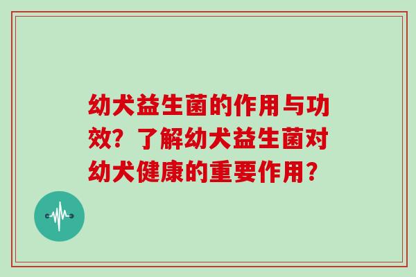 幼犬益生菌的作用与功效?了解幼犬益生菌对幼犬健康的重要作用? 幼犬益生菌的作用与功效?了解幼犬益生菌对幼犬健康的重要作用?