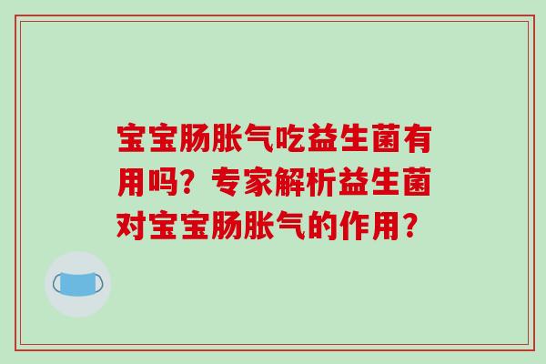 宝宝肠胀气吃益生菌有用吗？专家解析益生菌对宝宝肠胀气的作用？