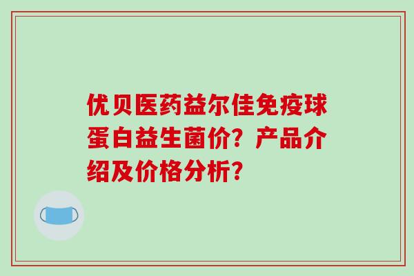 优贝医药益尔佳球蛋白益生菌价?产品介绍及价格分析? 优贝医药益尔佳球蛋白益生菌价?产品介绍及价格分析?