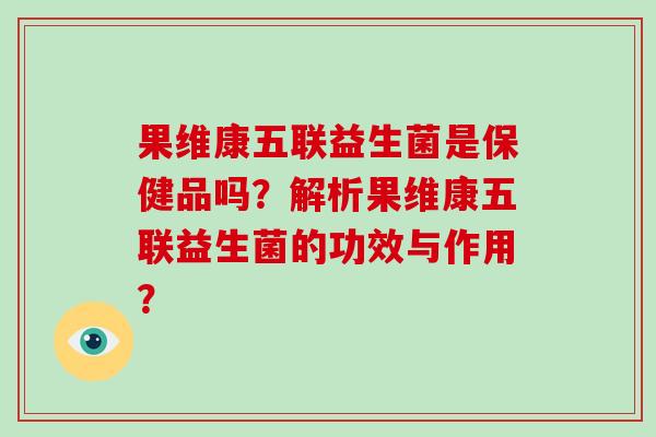 果维康五联益生菌是保健品吗？解析果维康五联益生菌的功效与作用？