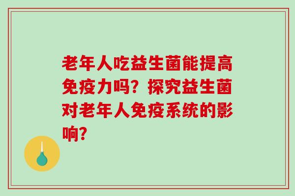 老年人吃益生菌能提高力吗？探究益生菌对老年人系统的影响？