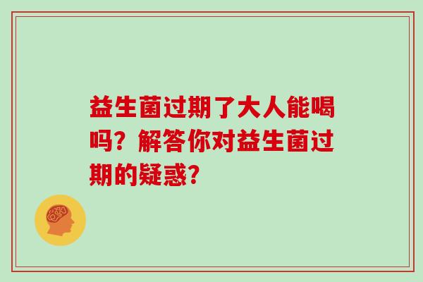 益生菌过期了大人能喝吗?解答你对益生菌过期的疑惑? 益生菌过期了大人能喝吗?解答你对益生菌过期的疑惑?