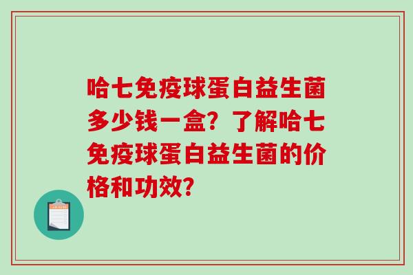 哈七免疫球蛋白益生菌多少钱一盒？了解哈七免疫球蛋白益生菌的价格和功效？
