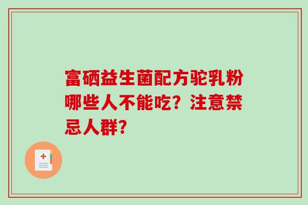 富硒益生菌配方驼乳粉哪些人不能吃？注意禁忌人群？