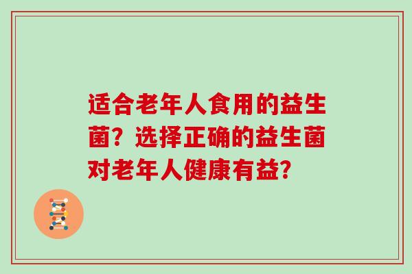 适合老年人食用的益生菌？选择正确的益生菌对老年人健康有益？