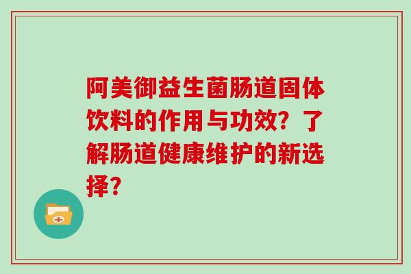 阿美御益生菌肠道固体饮料的作用与功效？了解肠道健康维护的新选择？