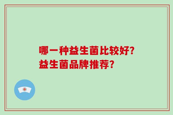 哪一种益生菌比较好?益生菌品牌推荐? 哪一种益生菌比较好?益生菌品牌推荐?