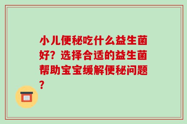 小儿便秘吃什么益生菌好？选择合适的益生菌帮助宝宝缓解便秘问题？