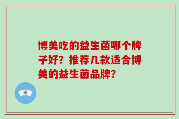 博美吃的益生菌哪个牌子好？推荐几款适合博美的益生菌品牌？