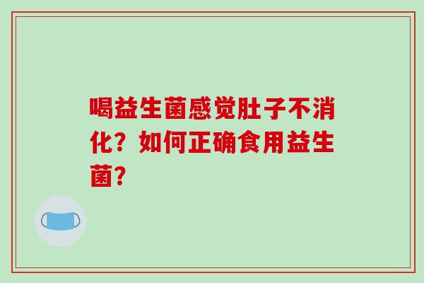 喝益生菌感觉肚子不消化?如何正确食用益生菌? 喝益生菌感觉肚子不消化?如何正确食用益生菌?
