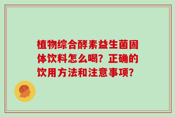 植物综合酵素益生菌固体饮料怎么喝?正确的饮用方法和注意事项? 植物综合酵素益生菌固体饮料怎么喝?正确的饮用方法和注意事项?