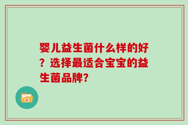 婴儿益生菌什么样的好?选择适合宝宝的益生菌品牌? 婴儿益生菌什么样的好?选择适合宝宝的益生菌品牌?