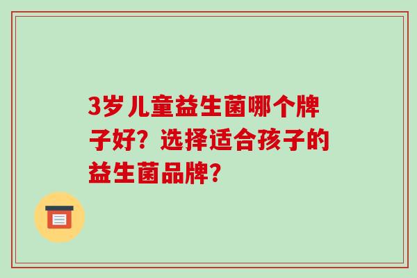 3岁儿童益生菌哪个牌子好？选择适合孩子的益生菌品牌？