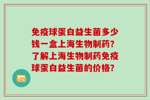 球蛋白益生菌多少钱一盒上海生物制药?了解上海生物制药球蛋白益生菌的价格? 球蛋白益生菌多少钱一盒上海生物制药?了解上海生物制药球蛋白益生菌的价格?