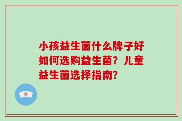 小孩益生菌什么牌子好如何选购益生菌？儿童益生菌选择指南？
