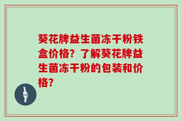 葵花牌益生菌冻干粉铁盒价格？了解葵花牌益生菌冻干粉的包装和价格？