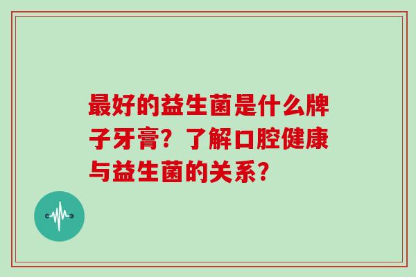 好的益生菌是什么牌子牙膏?了解口腔健康与益生菌的关系? 好的益生菌是什么牌子牙膏?了解口腔健康与益生菌的关系?