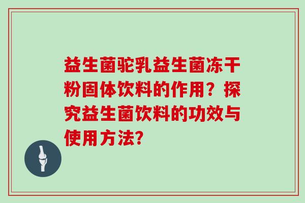 益生菌驼乳益生菌冻干粉固体饮料的作用？探究益生菌饮料的功效与使用方法？