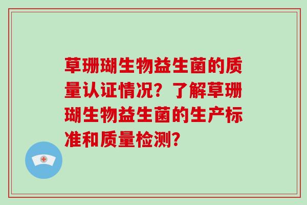 草珊瑚生物益生菌的质量认证情况？了解草珊瑚生物益生菌的生产标准和质量检测？