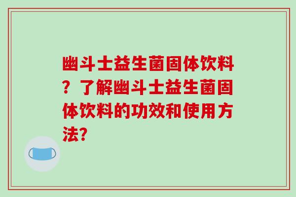 幽斗士益生菌固体饮料？了解幽斗士益生菌固体饮料的功效和使用方法？