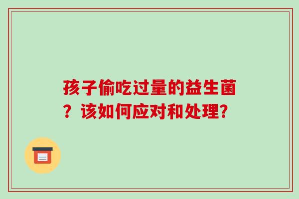 孩子偷吃过量的益生菌？该如何应对和处理？