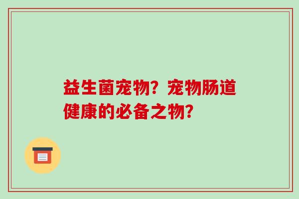 益生菌宠物?宠物肠道健康的必备之物? 益生菌宠物?宠物肠道健康的必备之物?
