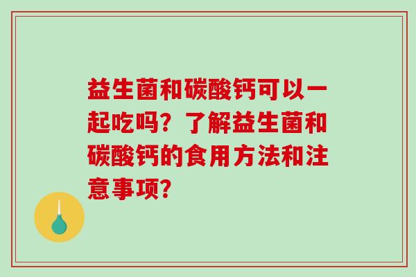 益生菌和碳酸钙可以一起吃吗？了解益生菌和碳酸钙的食用方法和注意事项？