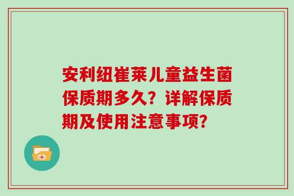 安利纽崔莱儿童益生菌保质期多久？详解保质期及使用注意事项？