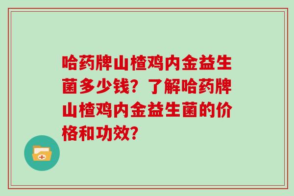 哈药牌山楂鸡内金益生菌多少钱？了解哈药牌山楂鸡内金益生菌的价格和功效？