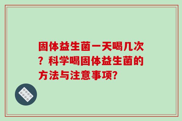 固体益生菌一天喝几次？科学喝固体益生菌的方法与注意事项？