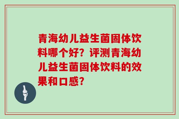 青海幼儿益生菌固体饮料哪个好？评测青海幼儿益生菌固体饮料的效果和口感？