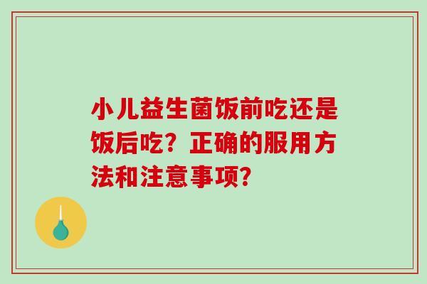 小儿益生菌饭前吃还是饭后吃？正确的服用方法和注意事项？