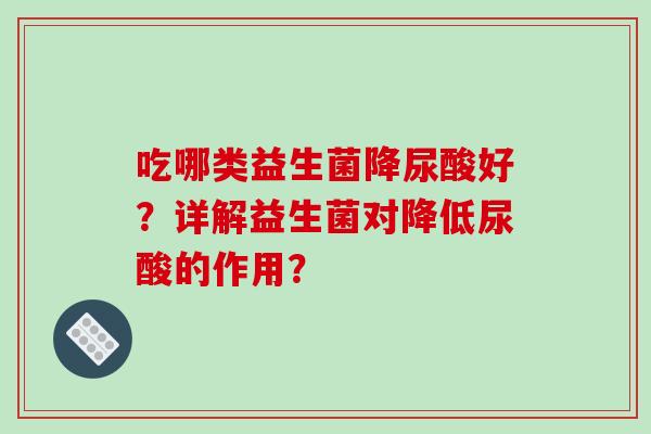 吃哪类益生菌降尿酸好？详解益生菌对降低尿酸的作用？