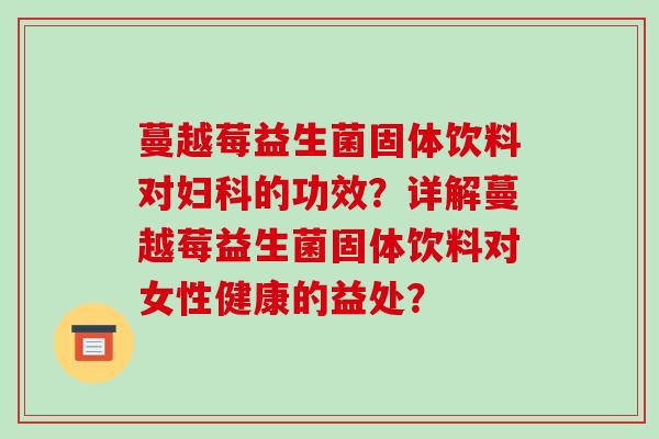 蔓越莓益生菌固体饮料对的功效？详解蔓越莓益生菌固体饮料对女性健康的益处？