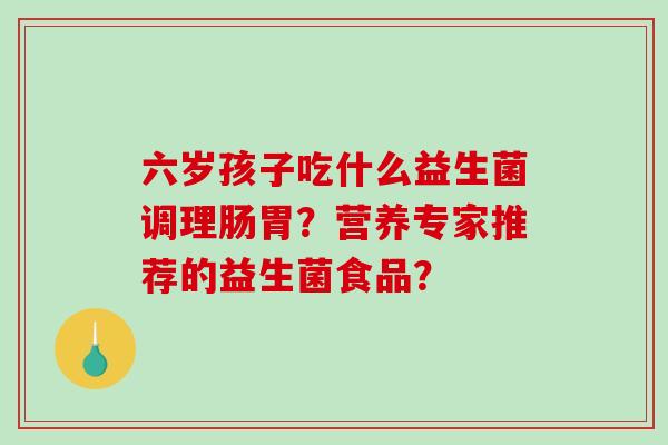 六岁孩子吃什么益生菌调理肠胃？营养专家推荐的益生菌食品？