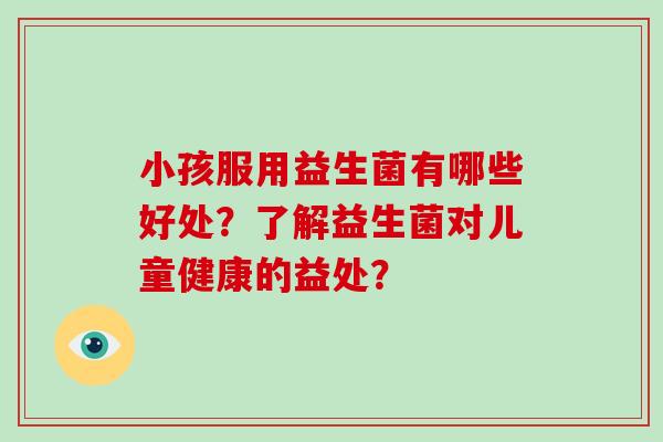 小孩服用益生菌有哪些好处？了解益生菌对儿童健康的益处？