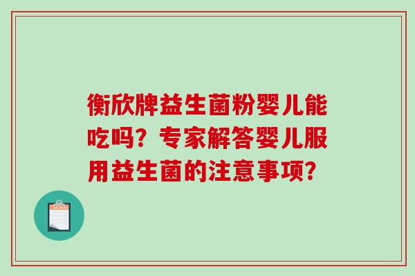 衡欣牌益生菌粉婴儿能吃吗？专家解答婴儿服用益生菌的注意事项？