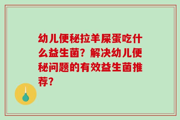 幼儿拉羊屎蛋吃什么益生菌？解决幼儿问题的有效益生菌推荐？