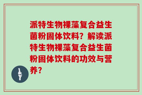 派特生物裸藻复合益生菌粉固体饮料？解读派特生物裸藻复合益生菌粉固体饮料的功效与营养？